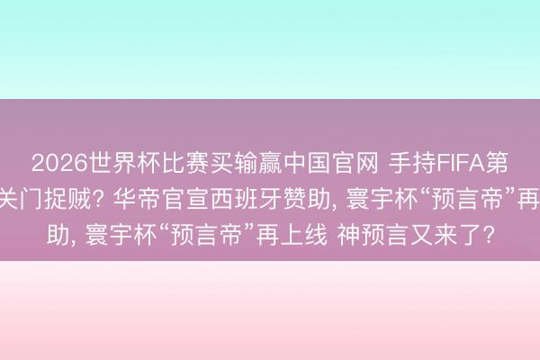 2026世界杯比赛买输赢中国官网 手持FIFA第一王牌， 华帝寰宇杯关门捉贼? 华帝官宣西班牙赞助， 寰宇杯“预言帝”再上线 神预言又来了?