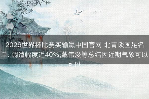 2026世界杯比赛买输赢中国官网 北青谈国足名单: 调遣幅度近40%;戴伟浚等总结因近期气象可以