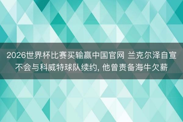 2026世界杯比赛买输赢中国官网 兰克尔泽自宣不会与科威特球队续约， 他曾责备海牛欠薪