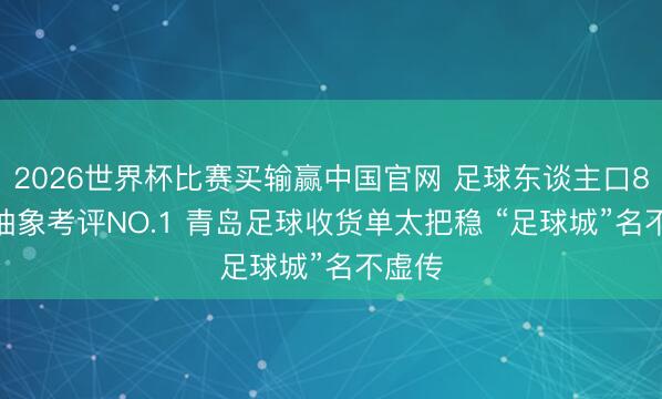 2026世界杯比赛买输赢中国官网 足球东谈主口80万 抽象考评NO.1 青岛足球收货单太把稳 “足球城”名不虚传