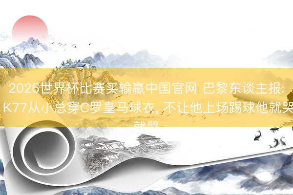 2026世界杯比赛买输赢中国官网 巴黎东谈主报: K77从小总穿C罗皇马球衣， 不让他上场踢球他就哭