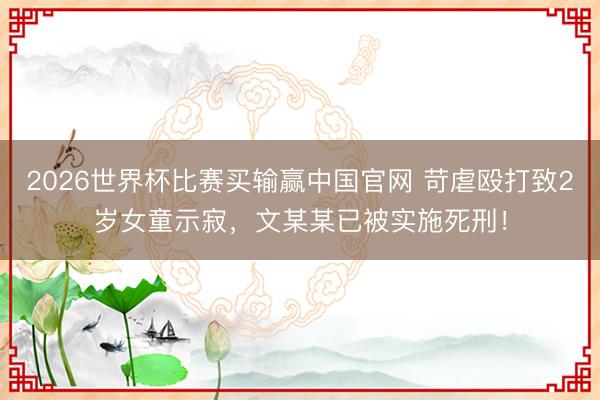 2026世界杯比赛买输赢中国官网 苛虐殴打致2岁女童示寂,文某某已被实施死刑!