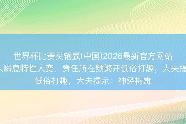 世界杯比赛买输赢(中国)2026最新官方网站 浙江44岁男人瞬息特性大变，责任所在频繁开低俗打趣，大夫提示：神经梅毒