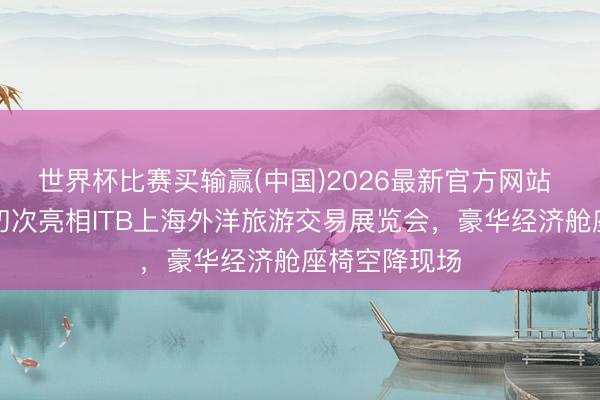 世界杯比赛买输赢(中国)2026最新官方网站 阿联酋航空初次亮相ITB上海外洋旅游交易展览会，豪华经济舱座椅空降现场