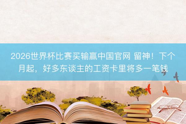 2026世界杯比赛买输赢中国官网 留神！下个月起，好多东谈主的工资卡里将多一笔钱