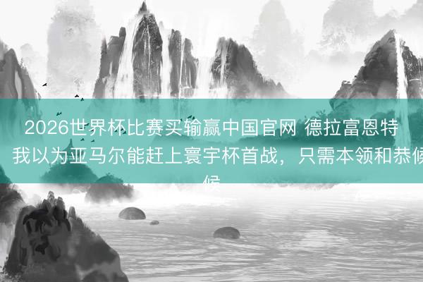 2026世界杯比赛买输赢中国官网 德拉富恩特：我以为亚马尔能赶上寰宇杯首战，只需本领和恭候