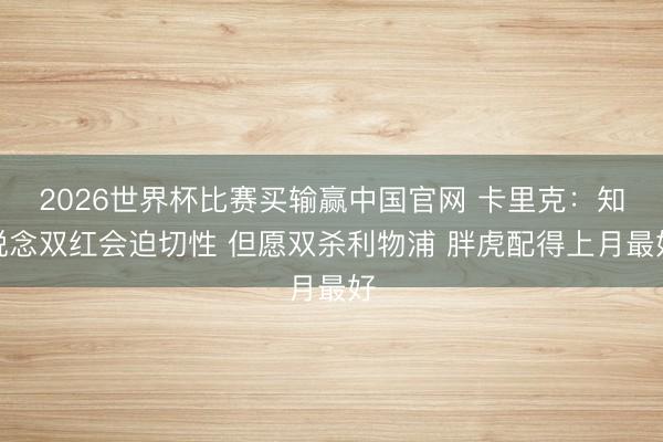 2026世界杯比赛买输赢中国官网 卡里克：知说念双红会迫切性 但愿双杀利物浦 胖虎配得上月最好