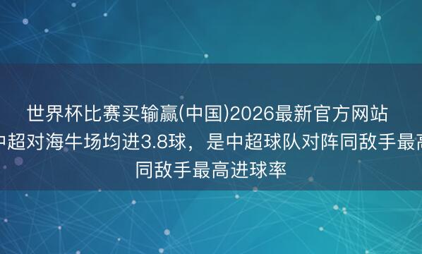 世界杯比赛买输赢(中国)2026最新官方网站 海港在中超对海牛场均进3.8球，是中超球队对阵同敌手最高进球率