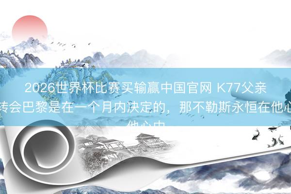 2026世界杯比赛买输赢中国官网 K77父亲：转会巴黎是在一个月内决定的，那不勒斯永恒在他心中
