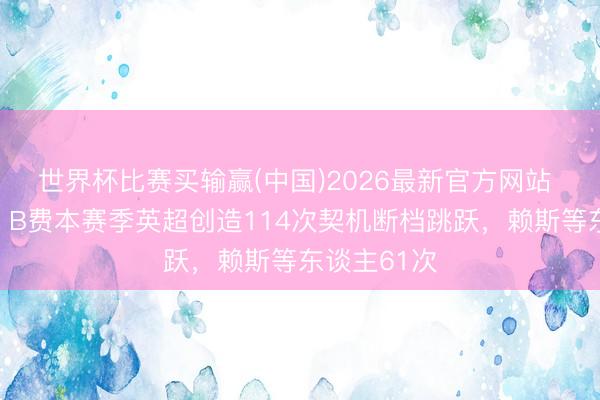世界杯比赛买输赢(中国)2026最新官方网站 独一破百！B费本赛季英超创造114次契机断档跳跃，赖斯等东谈主61次