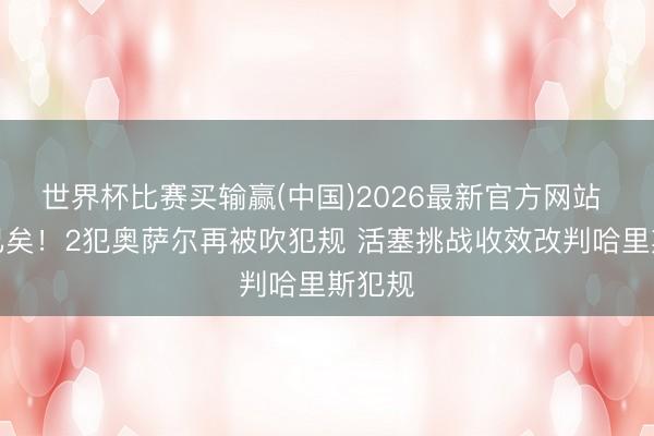 世界杯比赛买输赢(中国)2026最新官方网站 标的已矣！2犯奥萨尔再被吹犯规 活塞挑战收效改判哈里斯犯规