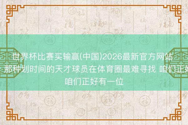 世界杯比赛买输赢(中国)2026最新官方网站 乌杰里：那种划时间的天才球员在体育圈最难寻找 咱们正好有一位