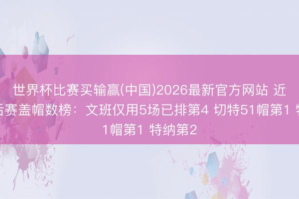 世界杯比赛买输赢(中国)2026最新官方网站 近2年季后赛盖帽数榜：文班仅用5场已排第4 切特51帽第1 特纳第2