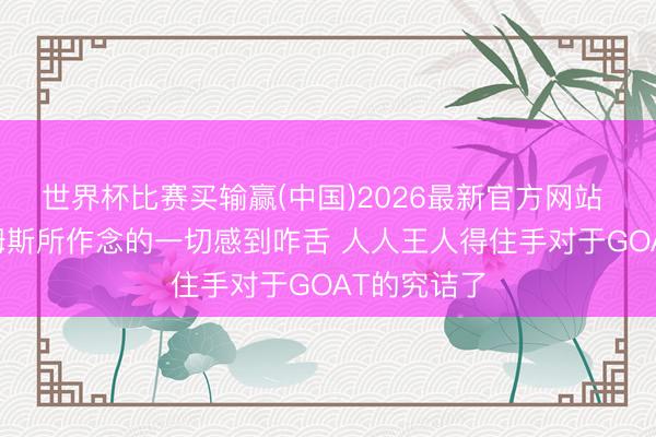 世界杯比赛买输赢(中国)2026最新官方网站 JR：对詹姆斯所作念的一切感到咋舌 人人王人得住手对于GOAT的究诘了