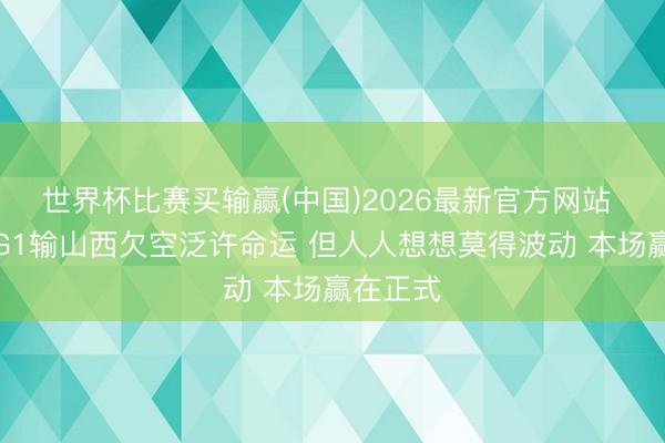 世界杯比赛买输赢(中国)2026最新官方网站 王博：G1输山西欠空泛许命运 但人人想想莫得波动 本场赢在正式