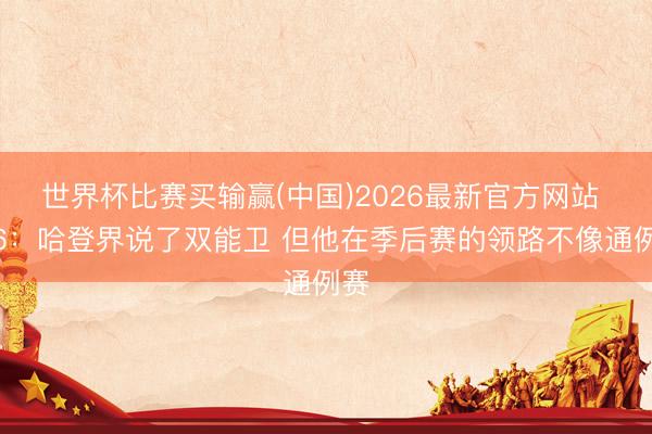 世界杯比赛买输赢(中国)2026最新官方网站 克6：哈登界说了双能卫 但他在季后赛的领路不像通例赛