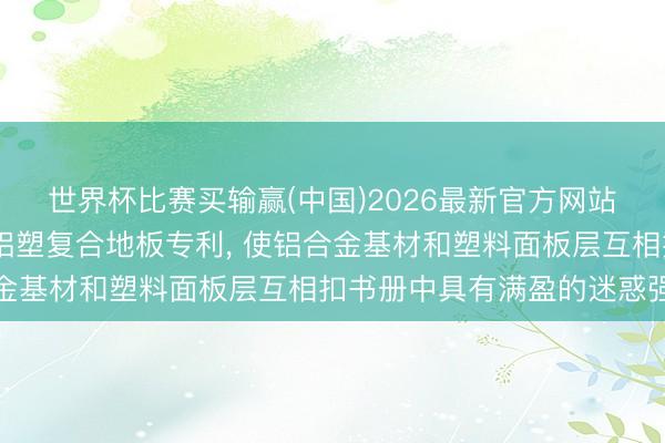 世界杯比赛买输赢(中国)2026最新官方网站 念念瑞涞获取高强度铝塑复合地板专利, 使铝合金基材和塑料面板层互相扣书册中具有满盈的迷惑强度