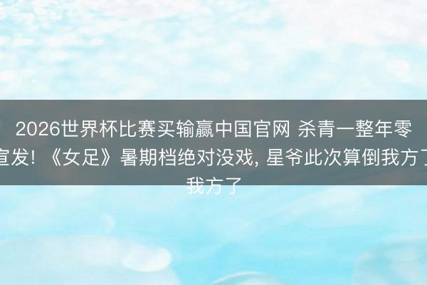 2026世界杯比赛买输赢中国官网 杀青一整年零宣发! 《女足》暑期档绝对没戏， 星爷此次算倒我方了