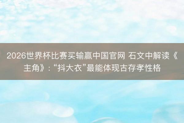 2026世界杯比赛买输赢中国官网 石文中解读《主角》: “抖大衣”最能体现古存孝性格