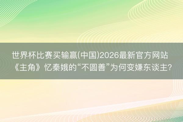 世界杯比赛买输赢(中国)2026最新官方网站 《主角》忆秦娥的“不圆善”为何变嫌东谈主?