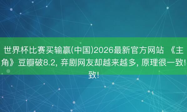 世界杯比赛买输赢(中国)2026最新官方网站 《主角》豆瓣破8.2, 弃剧网友却越来越多, 原理很一致!