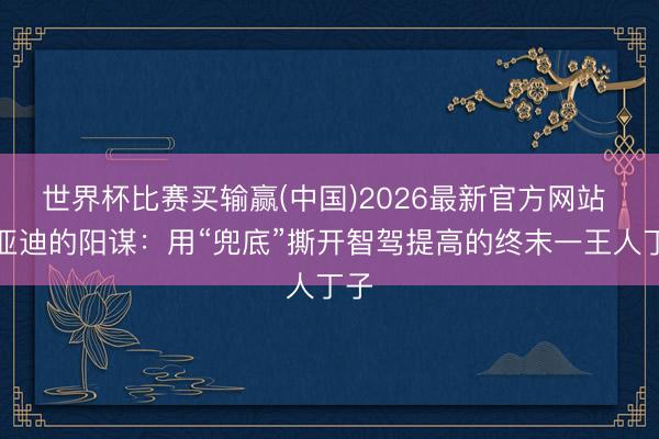 世界杯比赛买输赢(中国)2026最新官方网站 比亚迪的阳谋:用“兜底”撕开智驾提高的终末一王人丁子