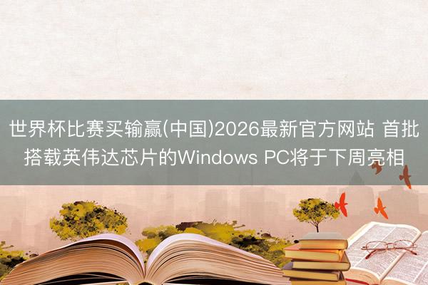 世界杯比赛买输赢(中国)2026最新官方网站 首批搭载英伟达芯片的Windows PC将于下周亮相