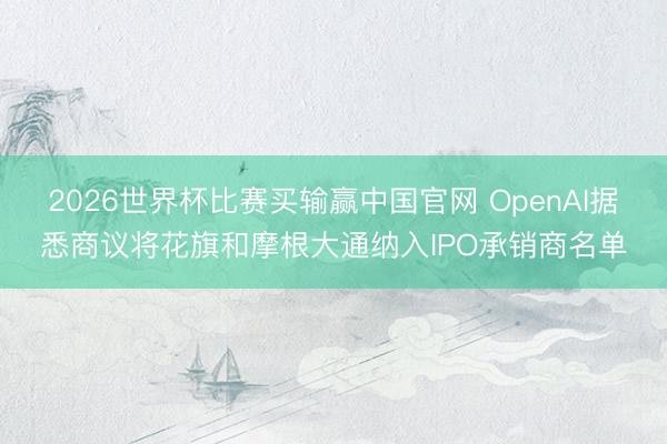 2026世界杯比赛买输赢中国官网 OpenAI据悉商议将花旗和摩根大通纳入IPO承销商名单