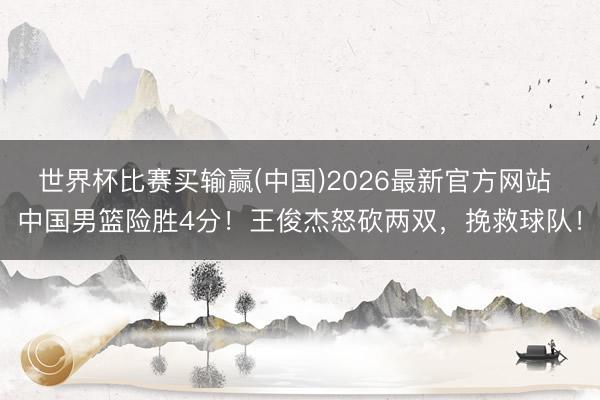 世界杯比赛买输赢(中国)2026最新官方网站 中国男篮险胜4分！王俊杰怒砍两双，挽救球队！