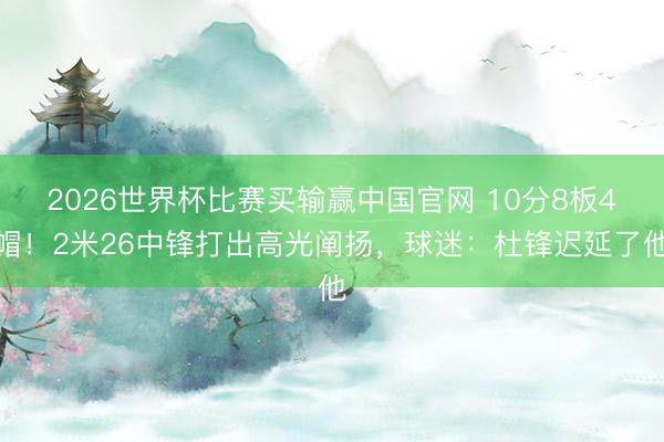 2026世界杯比赛买输赢中国官网 10分8板4帽！2米26中锋打出高光阐扬，球迷：杜锋迟延了他