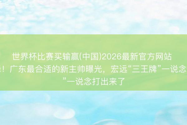 世界杯比赛买输赢(中国)2026最新官方网站 逼走杜锋！广东最合适的新主帅曝光，宏远“三王牌”一说念打出来了