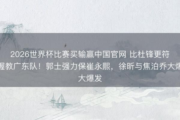 2026世界杯比赛买输赢中国官网 比杜锋更符合握教广东队!郭士强力保崔永熙,徐昕与焦泊乔大爆发