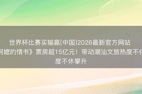 世界杯比赛买输赢(中国)2026最新官方网站 《给阿嬷的情书》票房超15亿元！带动潮汕文旅热度不休攀升