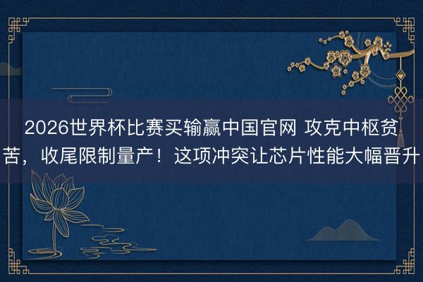 2026世界杯比赛买输赢中国官网 攻克中枢贫苦，收尾限制量产！这项冲突让芯片性能大幅晋升