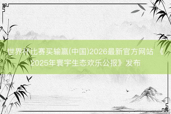 世界杯比赛买输赢(中国)2026最新官方网站 《2025年寰宇生态欢乐公报》发布