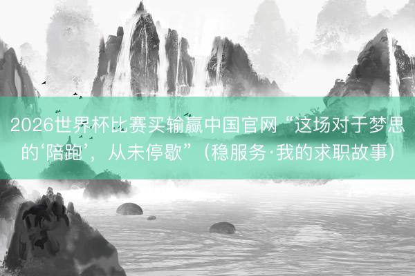 2026世界杯比赛买输赢中国官网 “这场对于梦思的‘陪跑’，从未停歇”（稳服务·我的求职故事）