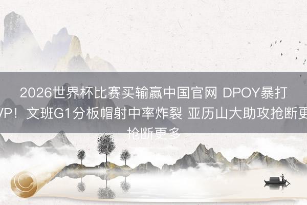 2026世界杯比赛买输赢中国官网 DPOY暴打MVP！文班G1分板帽射中率炸裂 亚历山大助攻抢断更多