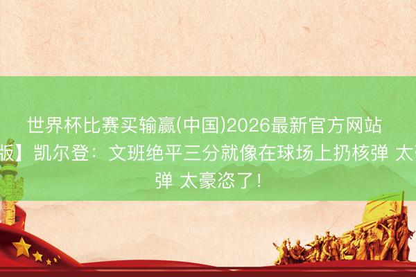 世界杯比赛买输赢(中国)2026最新官方网站 【完整版】凯尔登：文班绝平三分就像在球场上扔核弹 太豪恣了！