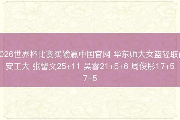 2026世界杯比赛买输赢中国官网 华东师大女篮轻取西安工大 张馨文25+11 吴睿21+5+6 周俊彤17+5