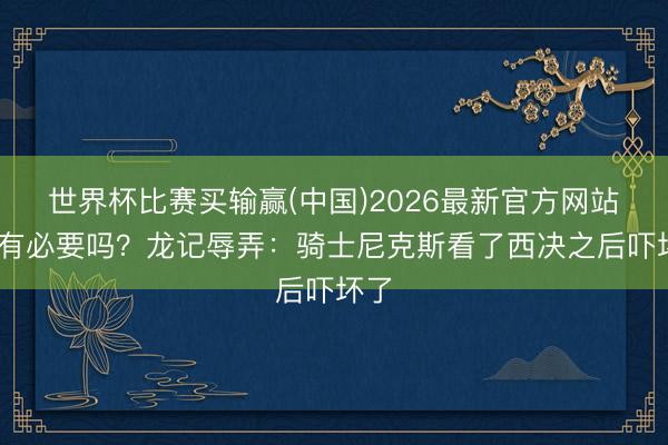 世界杯比赛买输赢(中国)2026最新官方网站 还有必要吗？龙记辱弄：骑士尼克斯看了西决之后吓坏了