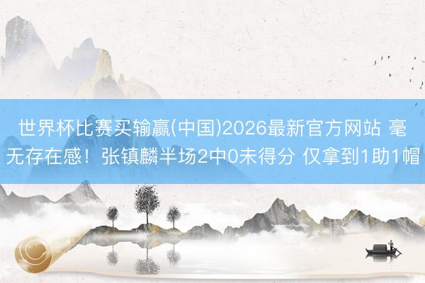世界杯比赛买输赢(中国)2026最新官方网站 毫无存在感!张镇麟半场2中0未得分 仅拿到1助1帽