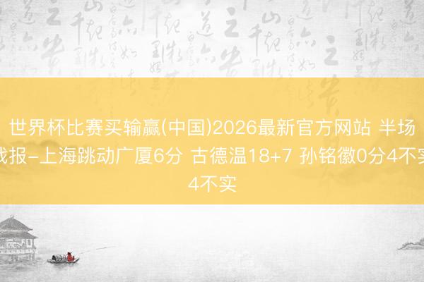 世界杯比赛买输赢(中国)2026最新官方网站 半场战报-上海跳动广厦6分 古德温18