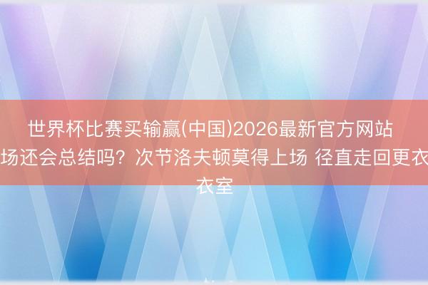 世界杯比赛买输赢(中国)2026最新官方网站 本场还会总结吗？次节洛夫顿莫得上场 径