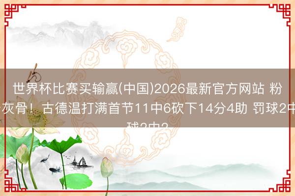 世界杯比赛买输赢(中国)2026最新官方网站 粉身灰骨！古德温打满首节11中6砍下1