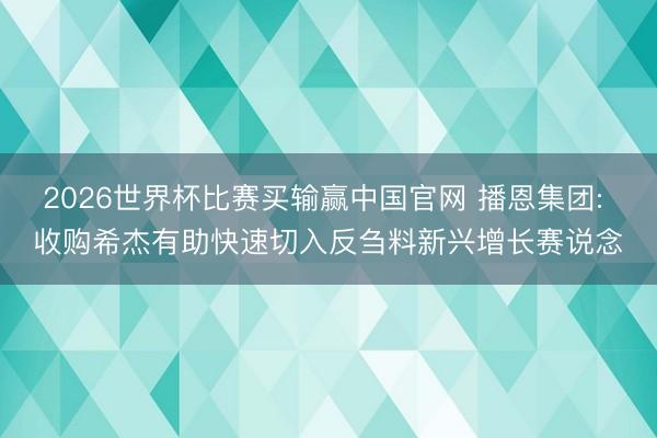 2026世界杯比赛买输赢中国官网 播恩集团: 收购希杰有助快速切入反刍料新兴增长赛说念