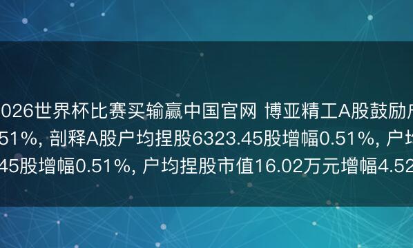 2026世界杯比赛买输赢中国官网 博亚精工A股鼓励户数减少75户降幅0.51%， 剖释A股户均捏股6323.45股增幅0.51%， 户均捏股市值16.02万元增幅4.52%