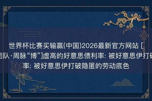 世界杯比赛买输赢(中国)2026最新官方网站 [长江宏不雅于博团队·周脉“博”]虚高的好意思债利率: 被好意思伊打破隐匿的劳动底色