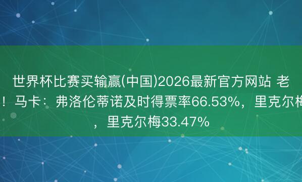 世界杯比赛买输赢(中国)2026最新官方网站 老佛爷越过！马卡：弗洛伦蒂诺及时得票率66.53%，里克尔梅33.47%