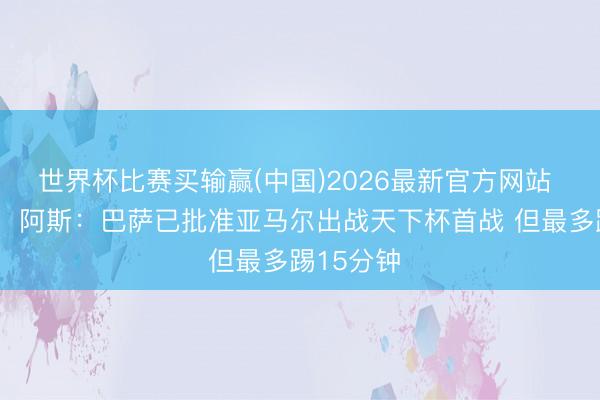 世界杯比赛买输赢(中国)2026最新官方网站 伤缺6周！阿斯：巴萨已批准亚马尔出战天下杯首战 但最多踢15分钟