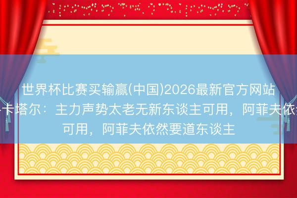 世界杯比赛买输赢(中国)2026最新官方网站 全国杯巡礼-卡塔尔：主力声势太老无新东谈主可用，阿菲夫依然要道东谈主